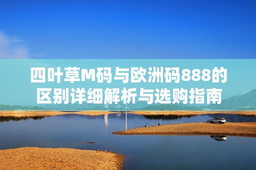 四叶草M码与欧洲码888的区别详细解析与选购指南