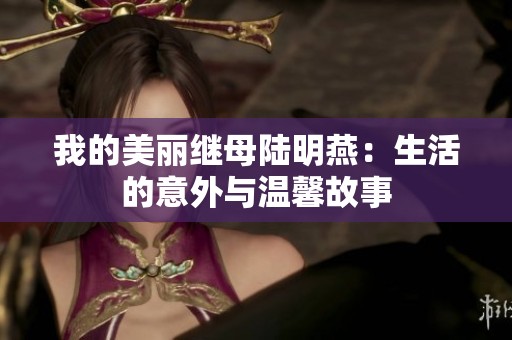 我的美丽继母陆明燕：生活的意外与温馨故事