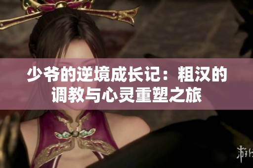 少爷的逆境成长记：粗汉的调教与心灵重塑之旅
