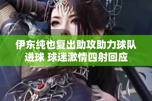 伊东纯也复出助攻助力球队进球 球迷激情四射回应