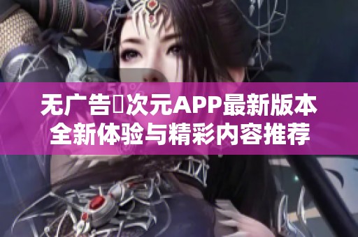 无广告囧次元APP最新版本全新体验与精彩内容推荐