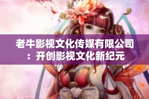老牛影视文化传媒有限公司：开创影视文化新纪元