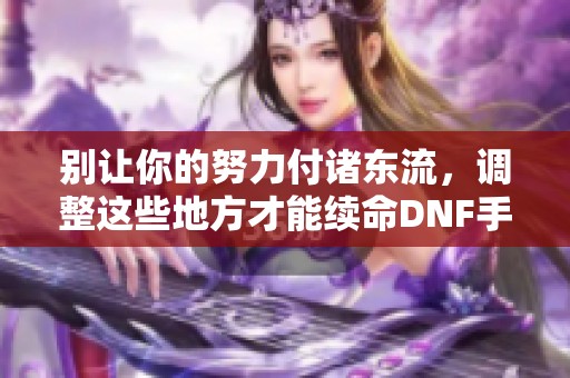 别让你的努力付诸东流，调整这些地方才能续命DNF手游