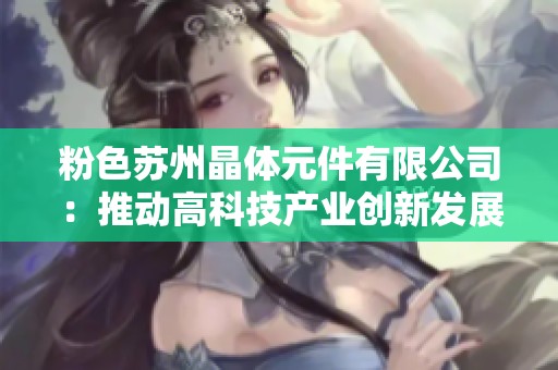 粉色苏州晶体元件有限公司：推动高科技产业创新发展的新力量
