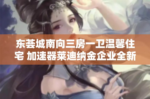 东荟城南向三房一卫温馨住宅 加速器莱迪纳金企业全新包入住