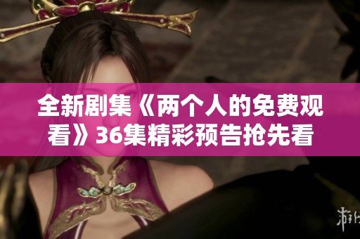 全新剧集《两个人的免费观看》36集精彩预告抢先看