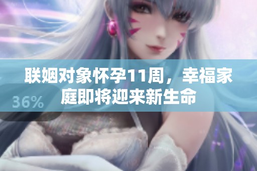 联姻对象怀孕11周，幸福家庭即将迎来新生命