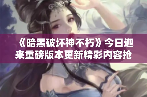 《暗黑破坏神不朽》今日迎来重磅版本更新精彩内容抢先揭秘