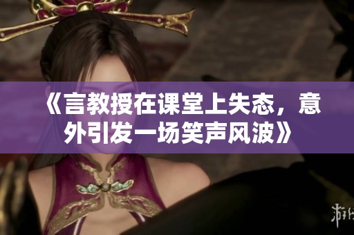 《言教授在课堂上失态，意外引发一场笑声风波》