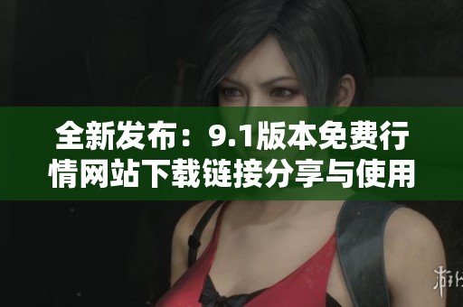 全新发布：9.1版本免费行情网站下载链接分享与使用指南