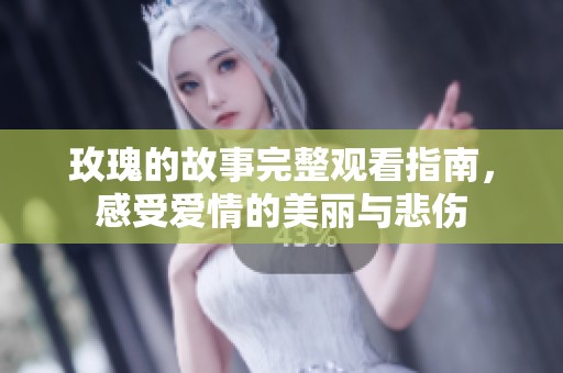 玫瑰的故事完整观看指南，感受爱情的美丽与悲伤