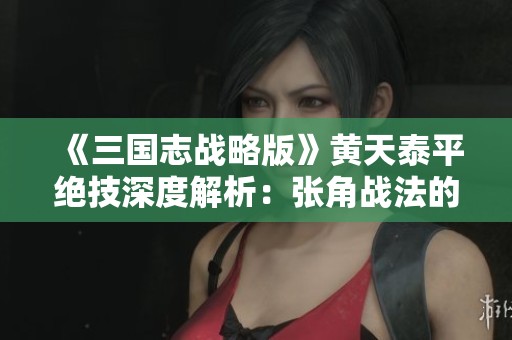 《三国志战略版》黄天泰平绝技深度解析：张角战法的传承与应用