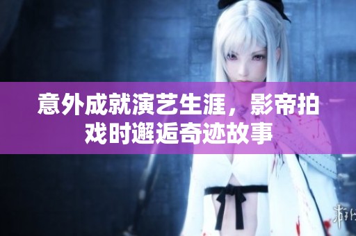 意外成就演艺生涯，影帝拍戏时邂逅奇迹故事