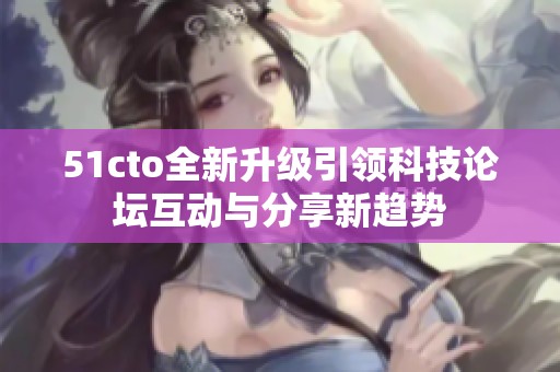 51cto全新升级引领科技论坛互动与分享新趋势