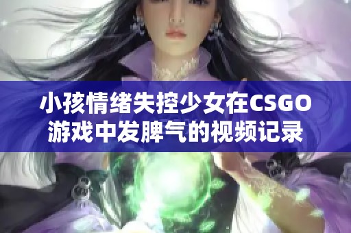 小孩情绪失控少女在CSGO游戏中发脾气的视频记录
