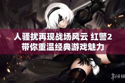 人骚扰再现战场风云 红警2带你重温经典游戏魅力