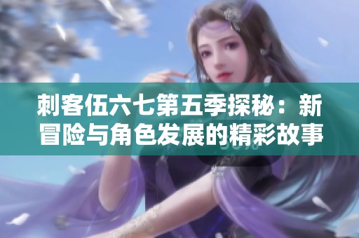 刺客伍六七第五季探秘：新冒险与角色发展的精彩故事