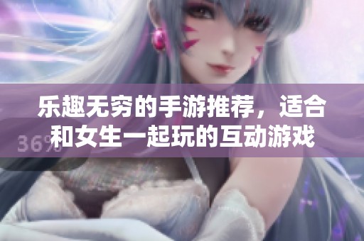 乐趣无穷的手游推荐，适合和女生一起玩的互动游戏