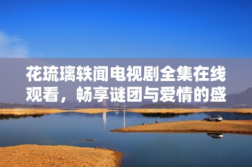花琉璃轶闻电视剧全集在线观看，畅享谜团与爱情的盛宴
