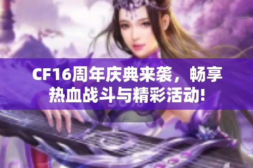 CF16周年庆典来袭，畅享热血战斗与精彩活动!