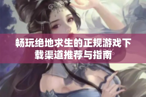 畅玩绝地求生的正规游戏下载渠道推荐与指南