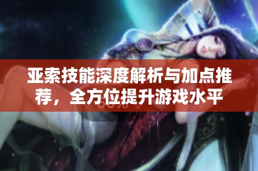 亚索技能深度解析与加点推荐，全方位提升游戏水平