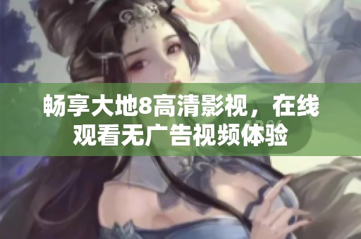 畅享大地8高清影视，在线观看无广告视频体验