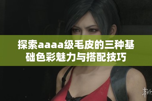 探索aaaa级毛皮的三种基础色彩魅力与搭配技巧