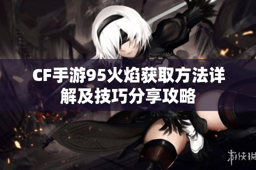 CF手游95火焰获取方法详解及技巧分享攻略