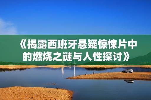 《揭露西班牙悬疑惊悚片中的燃烧之谜与人性探讨》