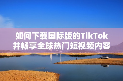 如何下载国际版的TikTok并畅享全球热门短视频内容