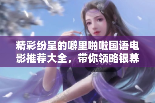 精彩纷呈的噼里啪啦国语电影推荐大全，带你领略银幕魅力