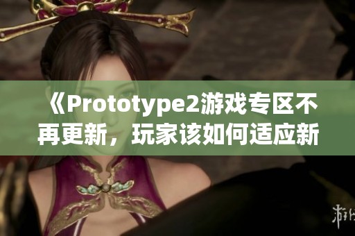 《Prototype2游戏专区不再更新，玩家该如何适应新变化》