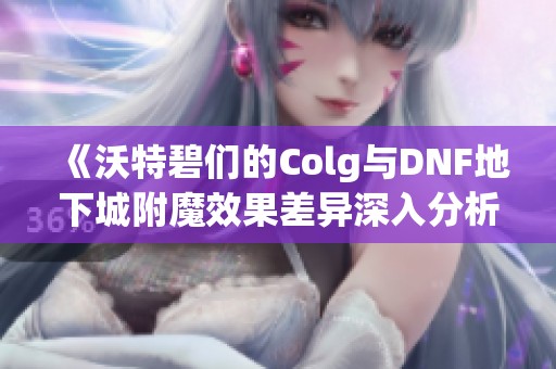 《沃特碧们的Colg与DNF地下城附魔效果差异深入分析》