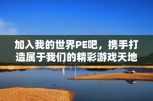 加入我的世界PE吧，携手打造属于我们的精彩游戏天地