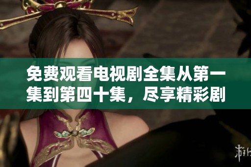 免费观看电视剧全集从第一集到第四十集，尽享精彩剧情盛宴