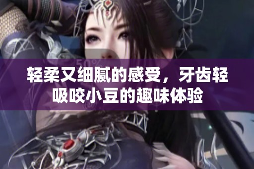 轻柔又细腻的感受，牙齿轻吸咬小豆的趣味体验