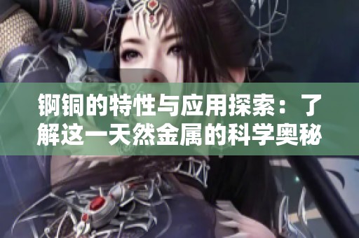 锕铜的特性与应用探索：了解这一天然金属的科学奥秘