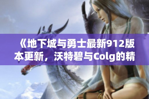 《地下城与勇士最新912版本更新，沃特碧与Colg的精彩内容解析》