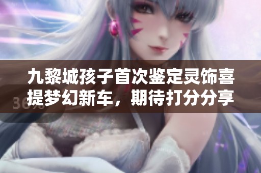 九黎城孩子首次鉴定灵饰喜提梦幻新车，期待打分分享
