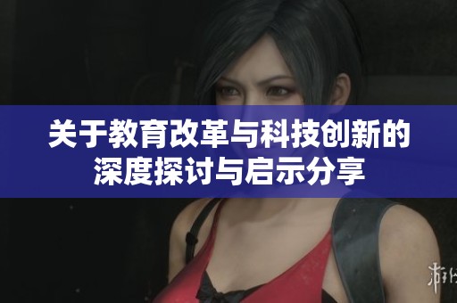 关于教育改革与科技创新的深度探讨与启示分享