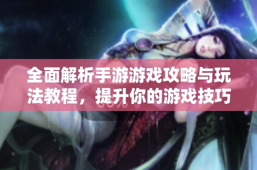 全面解析手游游戏攻略与玩法教程，提升你的游戏技巧