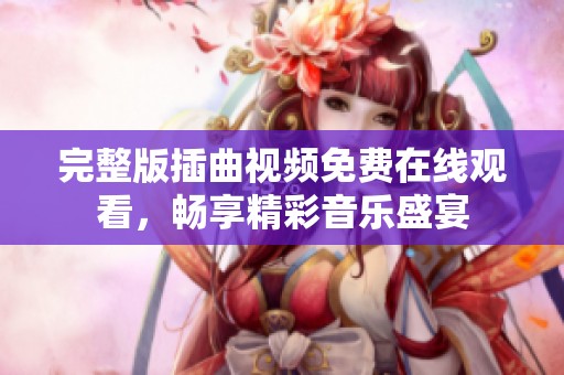 完整版插曲视频免费在线观看，畅享精彩音乐盛宴
