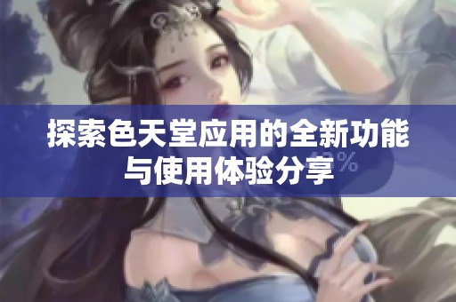 探索色天堂应用的全新功能与使用体验分享