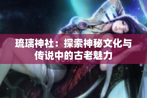 琉璃神社：探索神秘文化与传说中的古老魅力