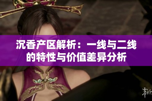 沉香产区解析：一线与二线的特性与价值差异分析