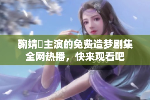 鞠婧祎主演的免费造梦剧集全网热播，快来观看吧