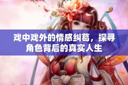 戏中戏外的情感纠葛，探寻角色背后的真实人生