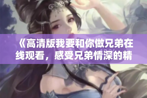 《高清版我要和你做兄弟在线观看，感受兄弟情深的精彩故事》
