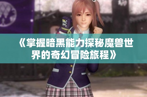 《掌握暗黑能力探秘魔兽世界的奇幻冒险旅程》